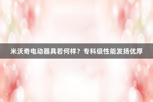 米沃奇电动器具若何样？专科级性能发扬优厚