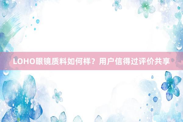 LOHO眼镜质料如何样？用户信得过评价共享