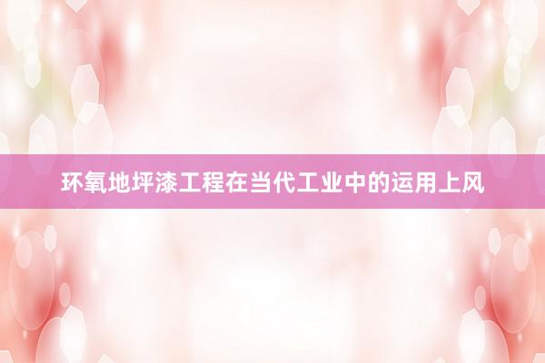 环氧地坪漆工程在当代工业中的运用上风