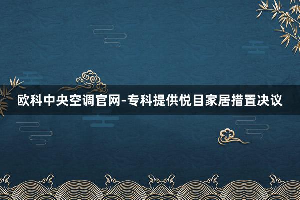 欧科中央空调官网-专科提供悦目家居措置决议