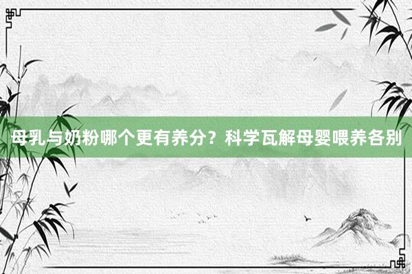 母乳与奶粉哪个更有养分？科学瓦解母婴喂养各别