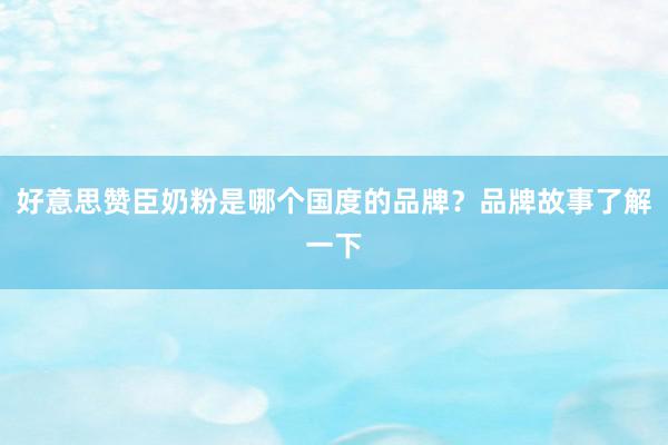 好意思赞臣奶粉是哪个国度的品牌？品牌故事了解一下