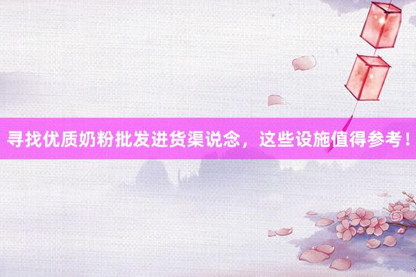 寻找优质奶粉批发进货渠说念，这些设施值得参考！