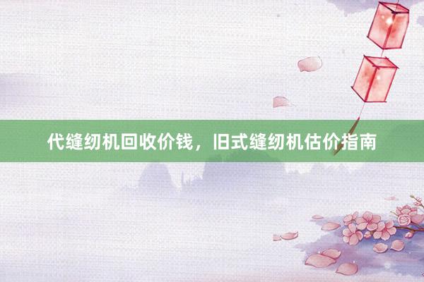 代缝纫机回收价钱，旧式缝纫机估价指南