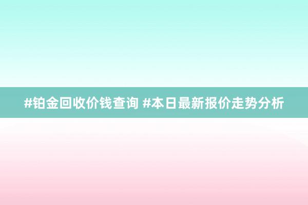 #铂金回收价钱查询 #本日最新报价走势分析