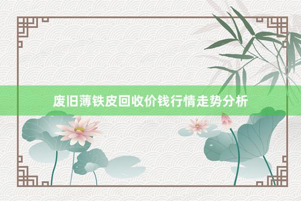 废旧薄铁皮回收价钱行情走势分析